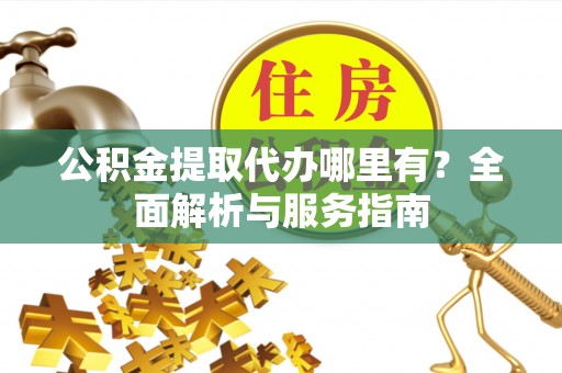 湛河公积金提取代办哪里有？全面解析与服务指南