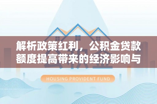湛河解析政策红利，公积金贷款额度提高带来的经济影响与生活改变