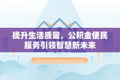 湛河提升生活质量，公积金便民服务引领智慧新未来