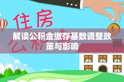 湛河解读公积金缴存基数调整政策与影响