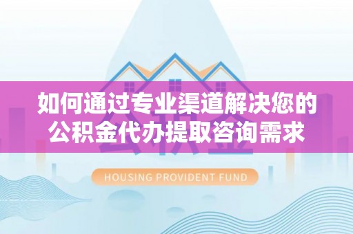 湛河如何通过专业渠道解决您的公积金代办提取咨询需求