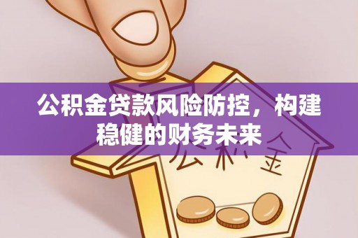 湛河公积金贷款风险防控，构建稳健的财务未来