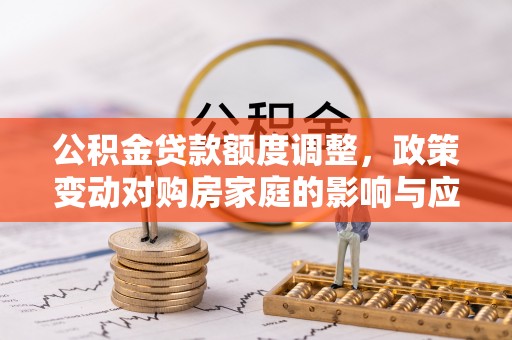 湛河公积金贷款额度调整，政策变动对购房家庭的影响与应对策略
