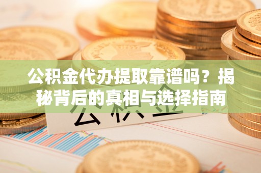 湛河公积金代办提取靠谱吗？揭秘背后的真相与选择指南