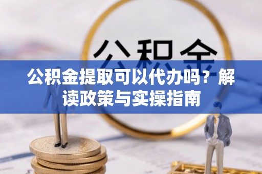 湛河公积金提取可以代办吗？解读政策与实操指南