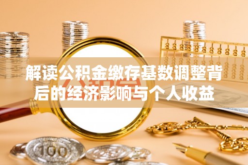 湛河解读公积金缴存基数调整背后的经济影响与个人收益