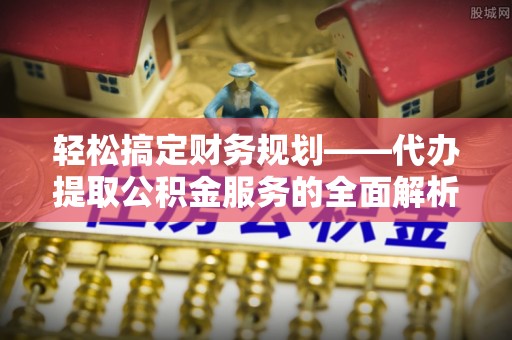 湛河轻松搞定财务规划——代办提取公积金服务的全面解析