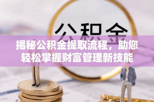 湛河揭秘公积金提取流程，助您轻松掌握财富管理新技能