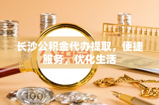 湛河长沙公积金代办提取，便捷服务，优化生活