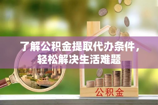 湛河了解公积金提取代办条件，轻松解决生活难题