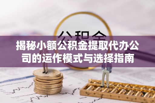 湛河揭秘小额公积金提取代办公司的运作模式与选择指南