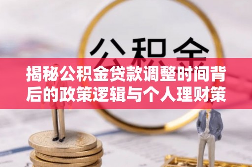 湛河揭秘公积金贷款调整时间背后的政策逻辑与个人理财策略