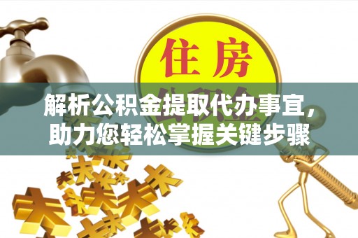 湛河解析公积金提取代办事宜，助力您轻松掌握关键步骤