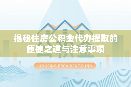 湛河揭秘住房公积金代办提取的便捷之道与注意事项