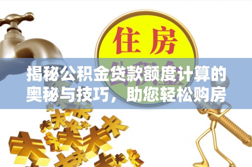 湛河揭秘公积金贷款额度计算的奥秘与技巧，助您轻松购房