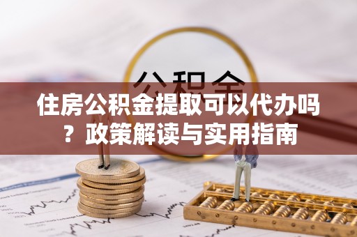 湛河住房公积金提取可以代办吗？政策解读与实用指南