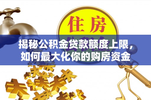 湛河揭秘公积金贷款额度上限，如何最大化你的购房资金
