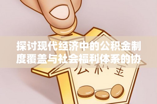 湛河探讨现代经济中的公积金制度覆盖与社会福利体系的协同发展