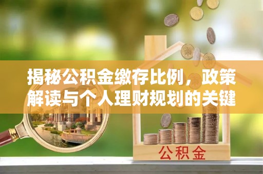 湛河揭秘公积金缴存比例，政策解读与个人理财规划的关键