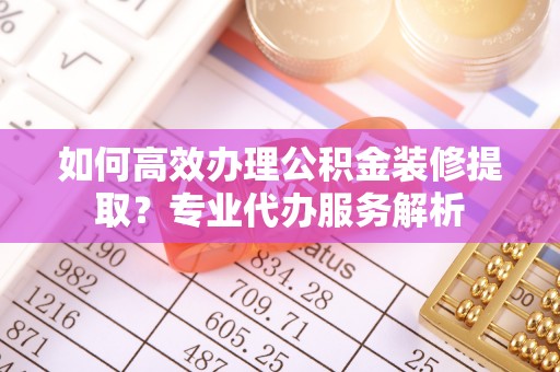湛河如何高效办理公积金装修提取？专业代办服务解析