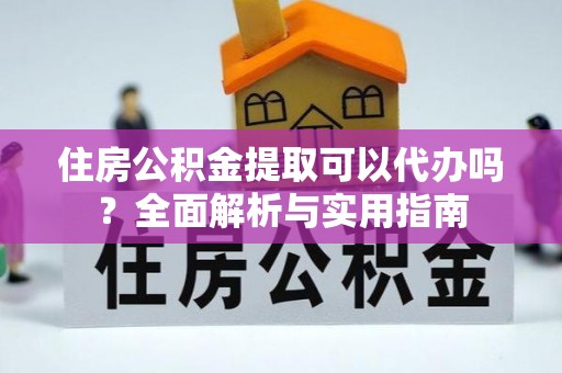 湛河住房公积金提取可以代办吗？全面解析与实用指南