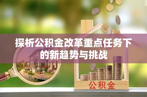 湛河探析公积金改革重点任务下的新趋势与挑战