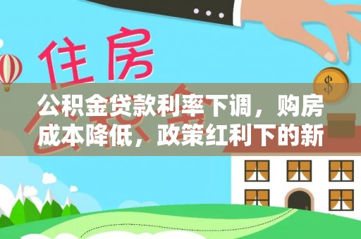 湛河公积金贷款利率下调，购房成本降低，政策红利下的新机遇