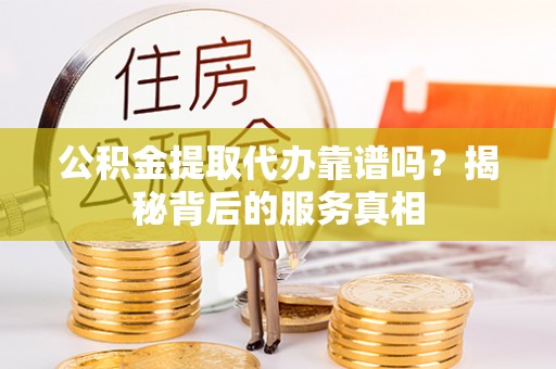 湛河公积金提取代办靠谱吗？揭秘背后的服务真相