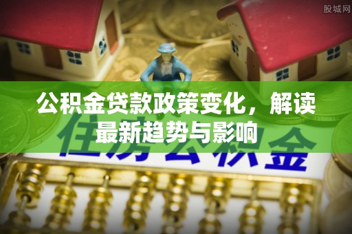 湛河公积金贷款政策变化，解读最新趋势与影响