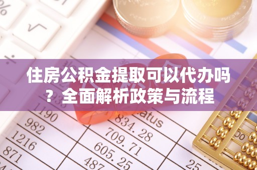 湛河住房公积金提取可以代办吗？全面解析政策与流程