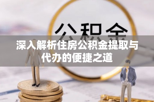湛河深入解析住房公积金提取与代办的便捷之道