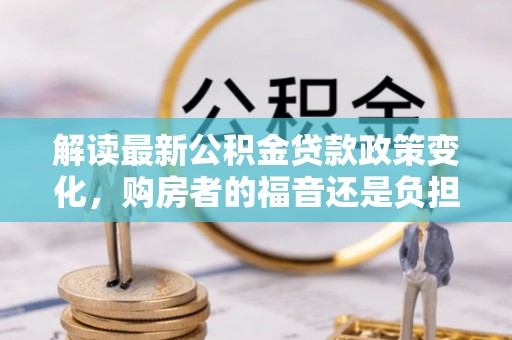 湛河解读最新公积金贷款政策变化，购房者的福音还是负担？