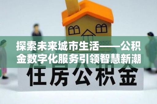 湛河探索未来城市生活——公积金数字化服务引领智慧新潮流