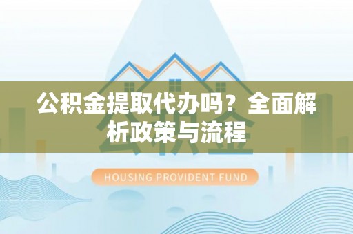 湛河公积金提取代办吗？全面解析政策与流程