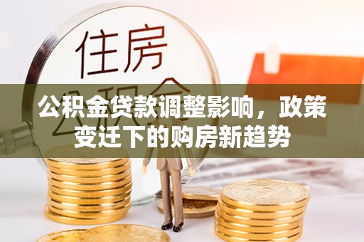 湛河公积金贷款调整影响，政策变迁下的购房新趋势