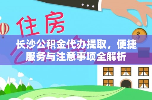 湛河长沙公积金代办提取，便捷服务与注意事项全解析
