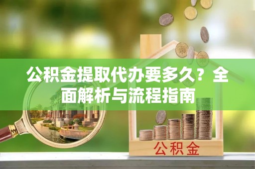 湛河公积金提取代办要多久？全面解析与流程指南