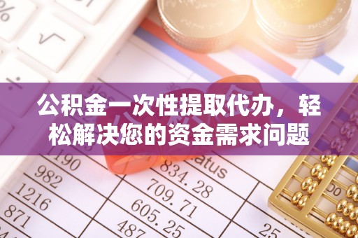 湛河公积金一次性提取代办，轻松解决您的资金需求问题