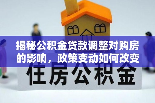 湛河揭秘公积金贷款调整对购房的影响，政策变动如何改变你的买房计划