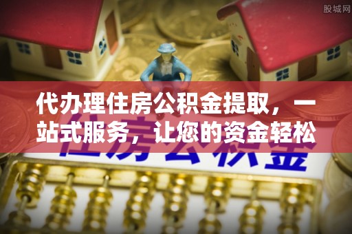 湛河代办理住房公积金提取，一站式服务，让您的资金轻松到账