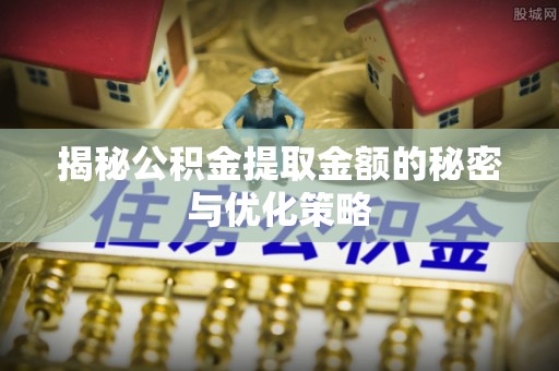 湛河揭秘公积金提取金额的秘密与优化策略