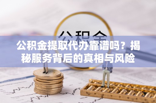 湛河公积金提取代办靠谱吗？揭秘服务背后的真相与风险