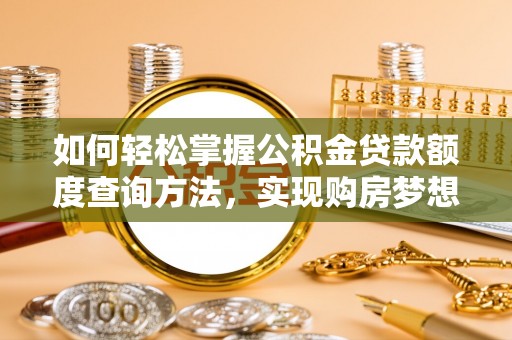 湛河如何轻松掌握公积金贷款额度查询方法，实现购房梦想？