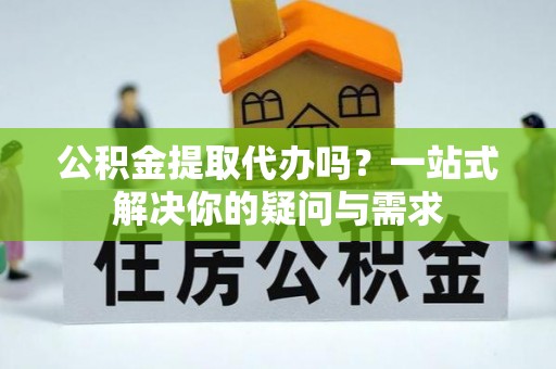 湛河公积金提取代办吗？一站式解决你的疑问与需求