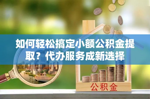 湛河如何轻松搞定小额公积金提取？代办服务成新选择