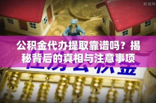 湛河公积金代办提取靠谱吗？揭秘背后的真相与注意事项