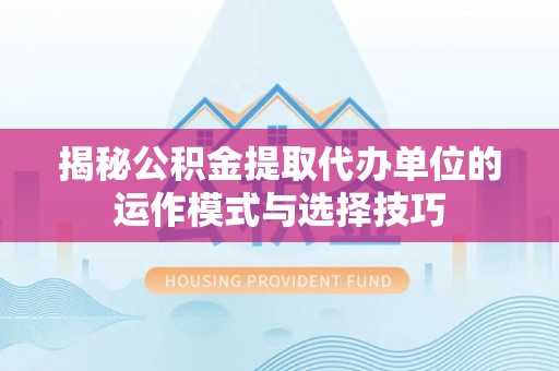 湛河揭秘公积金提取代办单位的运作模式与选择技巧