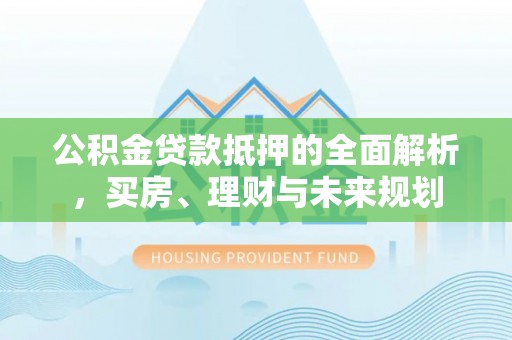 湛河公积金贷款抵押的全面解析，买房、理财与未来规划