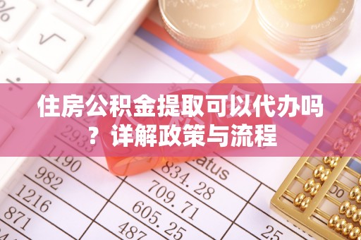 湛河住房公积金提取可以代办吗？详解政策与流程