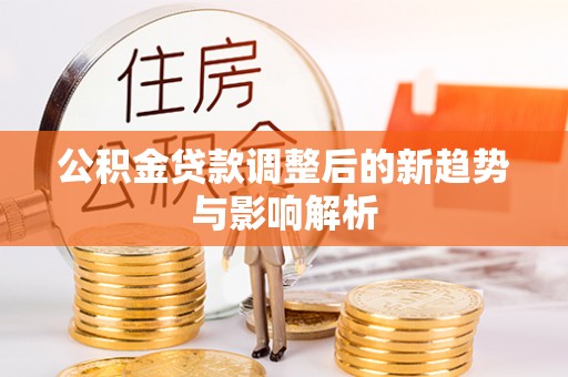 湛河公积金贷款调整后的新趋势与影响解析